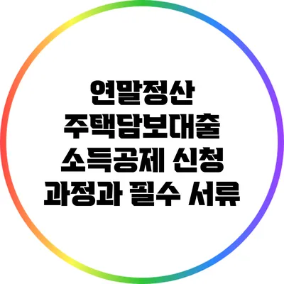 연말정산 주택담보대출 소득공제: 신청 과정과 필수 서류