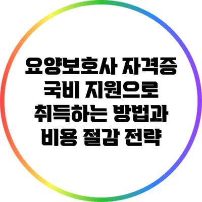 요양보호사 자격증 국비 지원으로 취득하는 방법과 비용 절감 전략