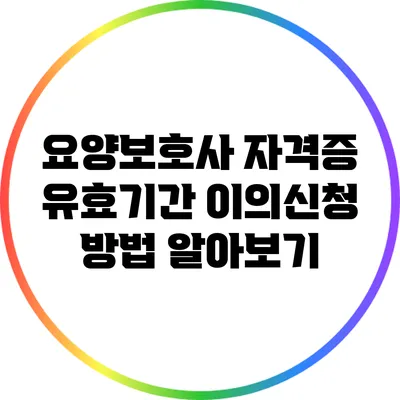 요양보호사 자격증 유효기간 이의신청 방법 알아보기