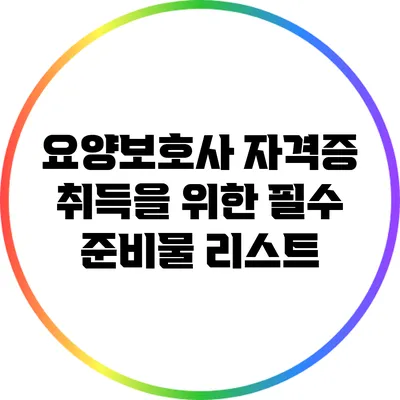 요양보호사 자격증 취득을 위한 필수 준비물 리스트