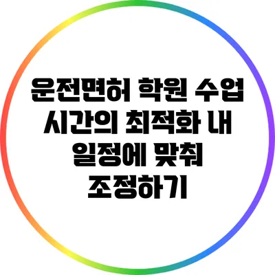 운전면허 학원 수업 시간의 최적화: 내 일정에 맞춰 조정하기