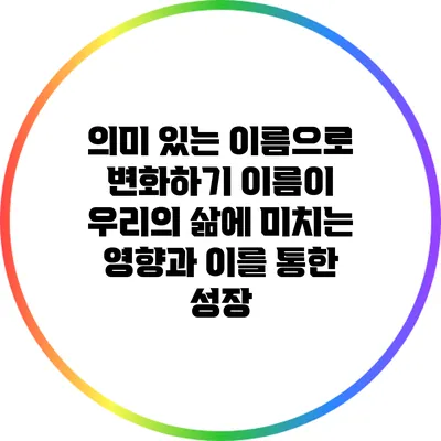 의미 있는 이름으로 변화하기: 이름이 우리의 삶에 미치는 영향과 이를 통한 성장