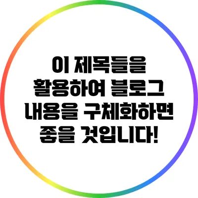 이 제목들을 활용하여 블로그 내용을 구체화하면 좋을 것입니다!