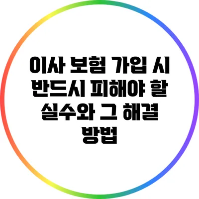 이사 보험 가입 시 반드시 피해야 할 실수와 그 해결 방법
