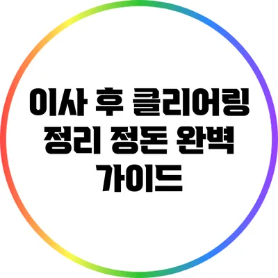 이사 후 클리어링: 정리 정돈 완벽 가이드