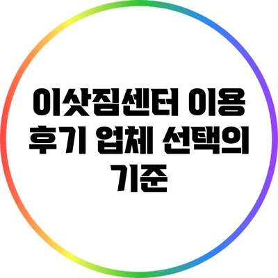 이삿짐센터 이용 후기: 업체 선택의 기준