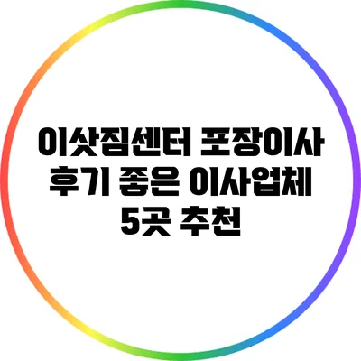 이삿짐센터 포장이사 후기: 좋은 이사업체 5곳 추천