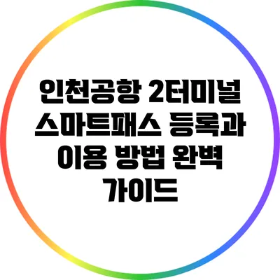인천공항 2터미널 스마트패스 등록과 이용 방법 완벽 가이드