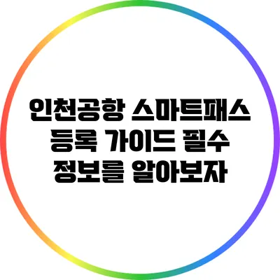 인천공항 스마트패스 등록 가이드: 필수 정보를 알아보자