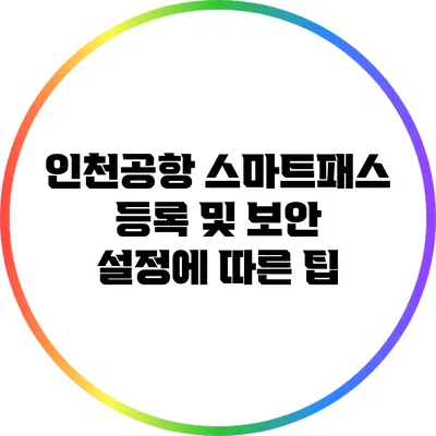 인천공항 스마트패스 등록 및 보안 설정에 따른 팁