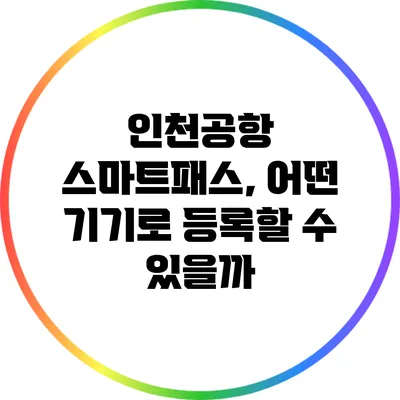인천공항 스마트패스, 어떤 기기로 등록할 수 있을까?