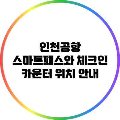 인천공항 스마트패스와 체크인 카운터 위치 안내