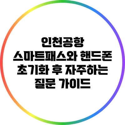 인천공항 스마트패스와 핸드폰 초기화 후 자주하는 질문 가이드