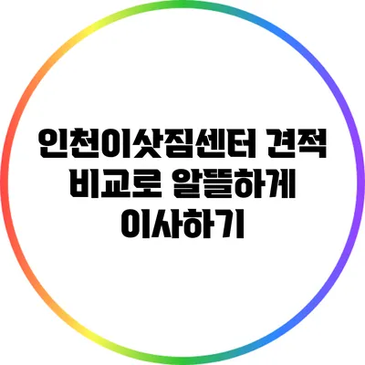 인천이삿짐센터 견적 비교로 알뜰하게 이사하기