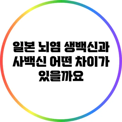 일본 뇌염 생백신과 사백신: 어떤 차이가 있을까요?