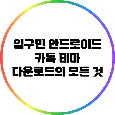 임구민 안드로이드 카톡 테마 다운로드의 모든 것
