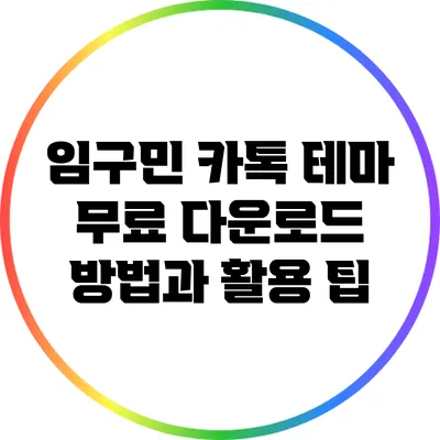 임구민 카톡 테마 무료 다운로드 방법과 활용 팁