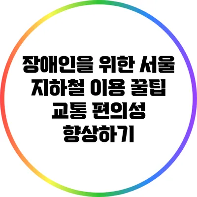 장애인을 위한 서울 지하철 이용 꿀팁: 교통 편의성 향상하기