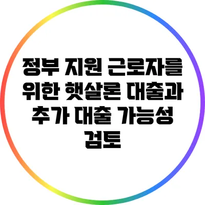 정부 지원 근로자를 위한 햇살론 대출과 추가 대출 가능성 검토