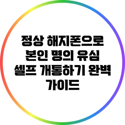 정상 해지폰으로 본인 명의 유심 셀프 개통하기: 완벽 가이드