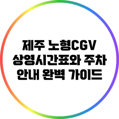 제주 노형CGV 상영시간표와 주차 안내: 완벽 가이드