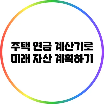 주택 연금 계산기로 미래 자산 계획하기