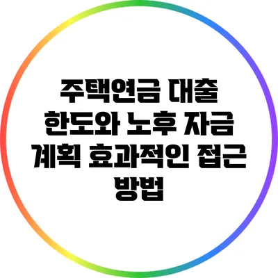 주택연금 대출 한도와 노후 자금 계획: 효과적인 접근 방법