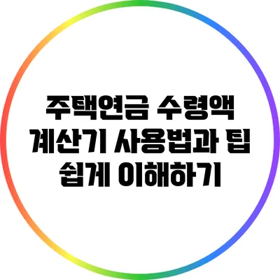 주택연금 수령액 계산기 사용법과 팁: 쉽게 이해하기