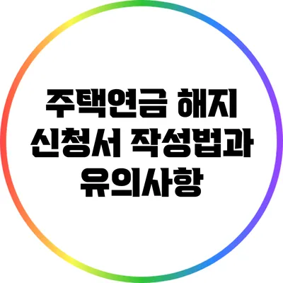 주택연금 해지 신청서 작성법과 유의사항