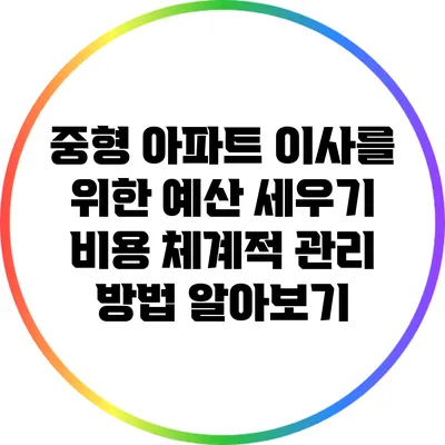 중형 아파트 이사를 위한 예산 세우기: 비용 체계적 관리 방법 알아보기