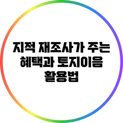지적 재조사가 주는 혜택과 토지이음 활용법