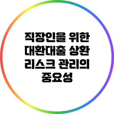 직장인을 위한 대환대출: 상환 리스크 관리의 중요성