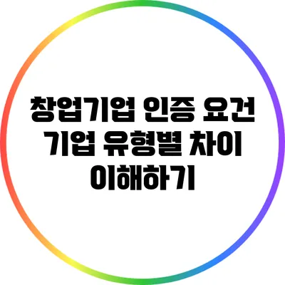 창업기업 인증 요건: 기업 유형별 차이 이해하기