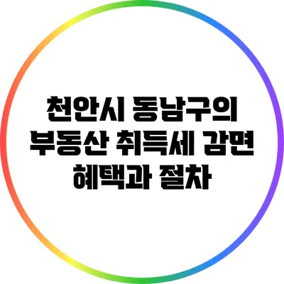 천안시 동남구의 부동산 취득세 감면 혜택과 절차