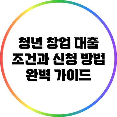 청년 창업 대출: 조건과 신청 방법 완벽 가이드