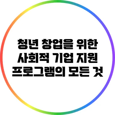 청년 창업을 위한 사회적 기업 지원 프로그램의 모든 것