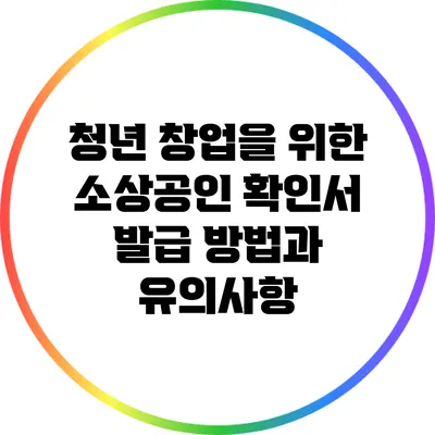 청년 창업을 위한 소상공인 확인서 발급 방법과 유의사항
