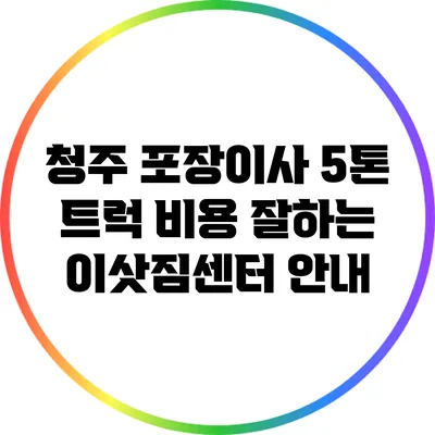 청주 포장이사 5톤 트럭 비용 잘하는 이삿짐센터 안내