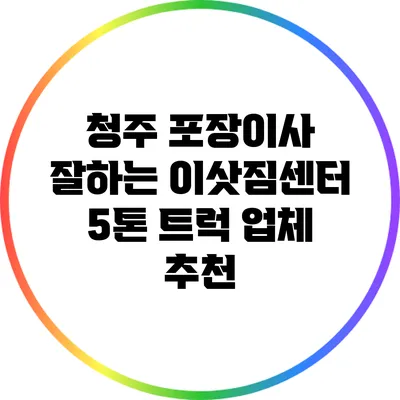 청주 포장이사 잘하는 이삿짐센터 5톤 트럭 업체 추천