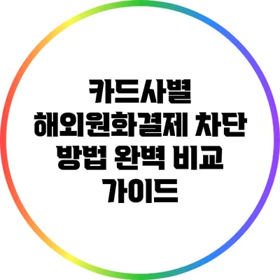 카드사별 해외원화결제 차단 방법 완벽 비교 가이드