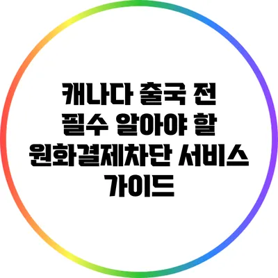 캐나다 출국 전 필수 알아야 할 원화결제차단 서비스 가이드