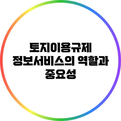 토지이용규제 정보서비스의 역할과 중요성