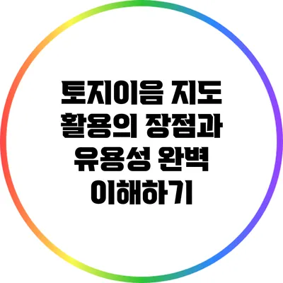 토지이음 지도 활용의 장점과 유용성 완벽 이해하기