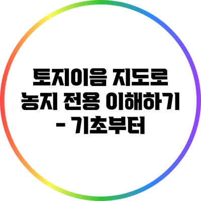 토지이음 지도로 농지 전용 이해하기 - 기초부터