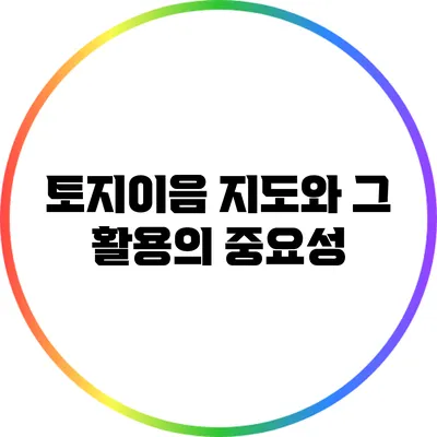 토지이음 지도와 그 활용의 중요성