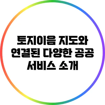 토지이음 지도와 연결된 다양한 공공 서비스 소개