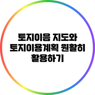 토지이음 지도와 토지이용계획 원활히 활용하기