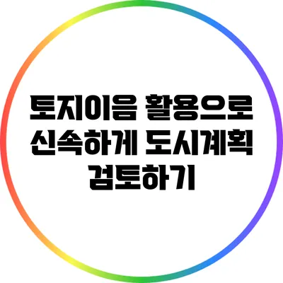 토지이음 활용으로 신속하게 도시계획 검토하기