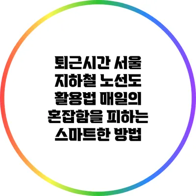 퇴근시간 서울 지하철 노선도 활용법: 매일의 혼잡함을 피하는 스마트한 방법