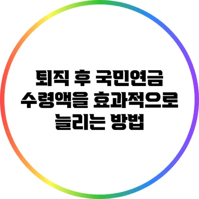 퇴직 후 국민연금 수령액을 효과적으로 늘리는 방법